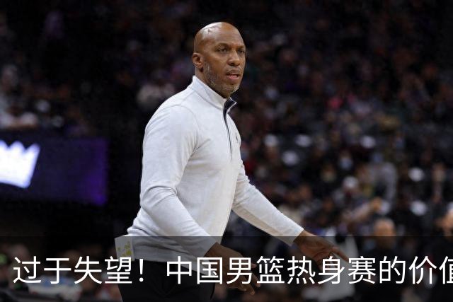 过于失望！中国男篮热身赛的价值遭到严重质疑，昂贵邀约却对方敷衍了事